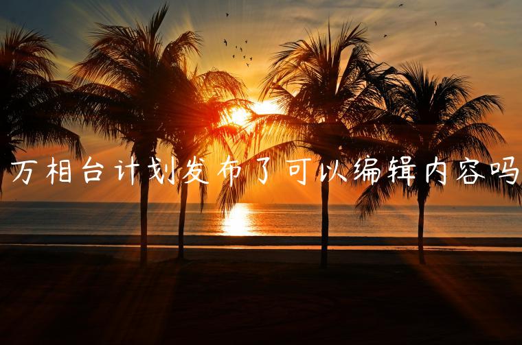 萬相臺(tái)計(jì)劃發(fā)布了可以編輯內(nèi)容嗎